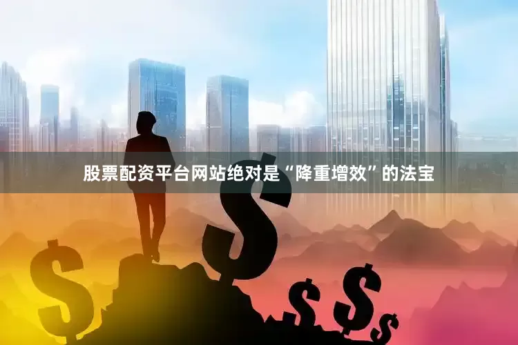 股票配资平台网站绝对是“降重增效”的法宝