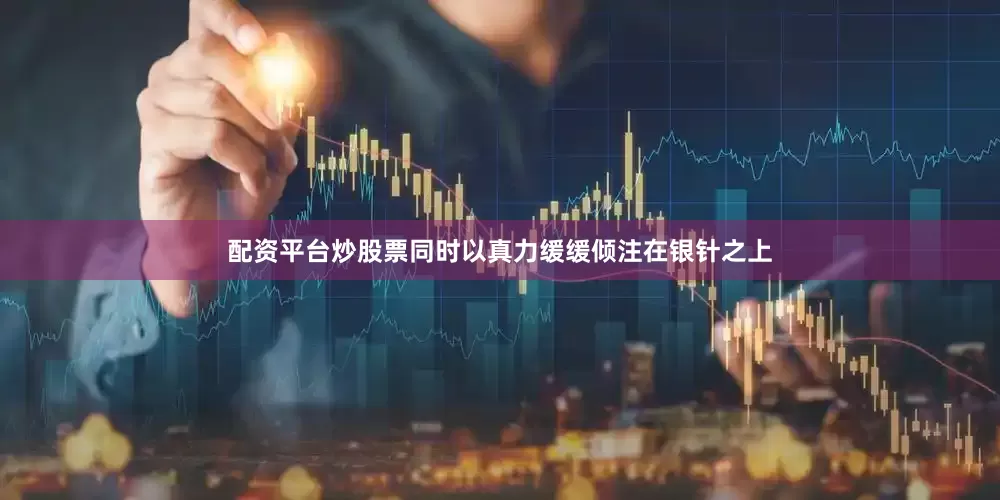 配资平台炒股票同时以真力缓缓倾注在银针之上
