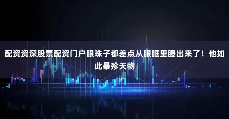 配资资深股票配资门户眼珠子都差点从眼眶里瞪出来了！他如此暴殄天物
