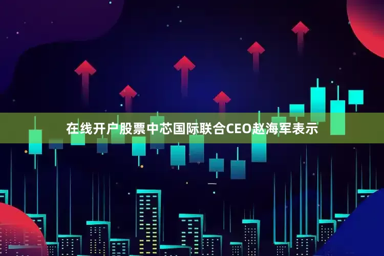 在线开户股票中芯国际联合CEO赵海军表示