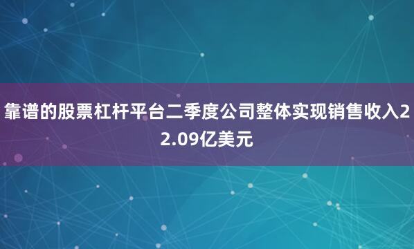 靠谱的股票杠杆平台二季度公司整体实现销售收入22.09亿美元