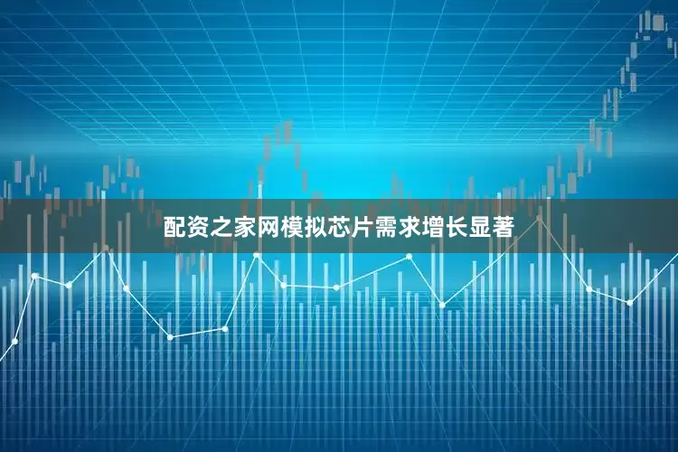 配资之家网模拟芯片需求增长显著