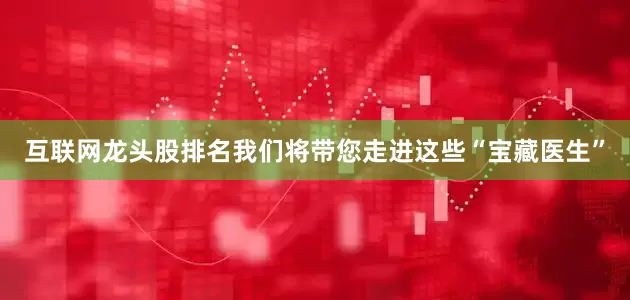 互联网龙头股排名我们将带您走进这些“宝藏医生”