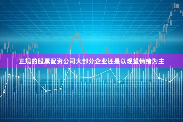 正规的股票配资公司大部分企业还是以观望情绪为主