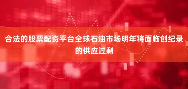 合法的股票配资平台全球石油市场明年将面临创纪录的供应过剩