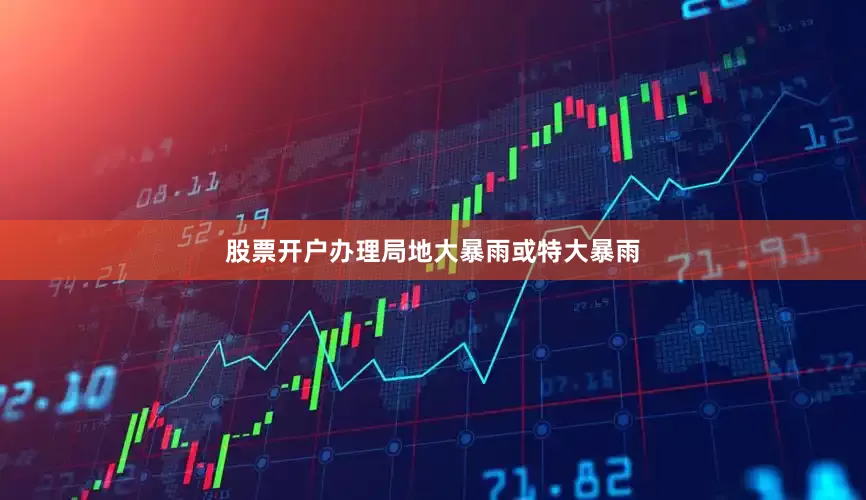 股票开户办理局地大暴雨或特大暴雨