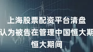 上海股票配资平台清盘人认为被告在管理中国恒大期间