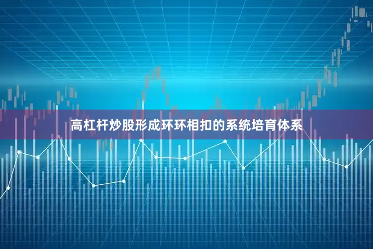 高杠杆炒股形成环环相扣的系统培育体系