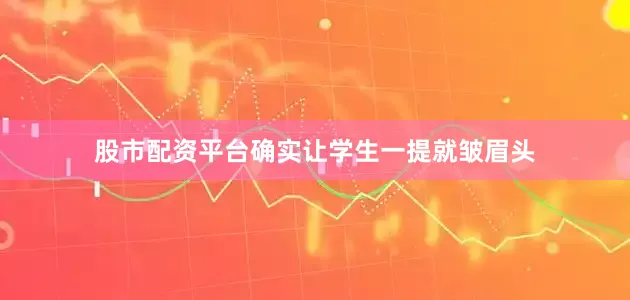 股市配资平台确实让学生一提就皱眉头