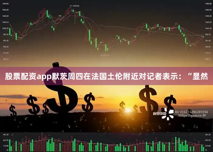 股票配资app　　默茨周四在法国土伦附近对记者表示：“显然