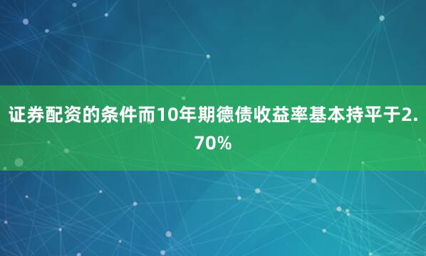 证券配资的条件而10年期德债收益率基本持平于2.70%