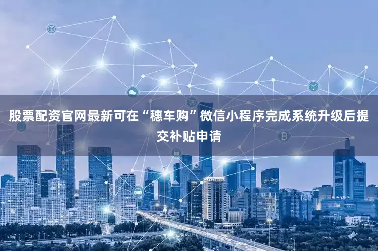 股票配资官网最新可在“穗车购”微信小程序完成系统升级后提交补贴申请