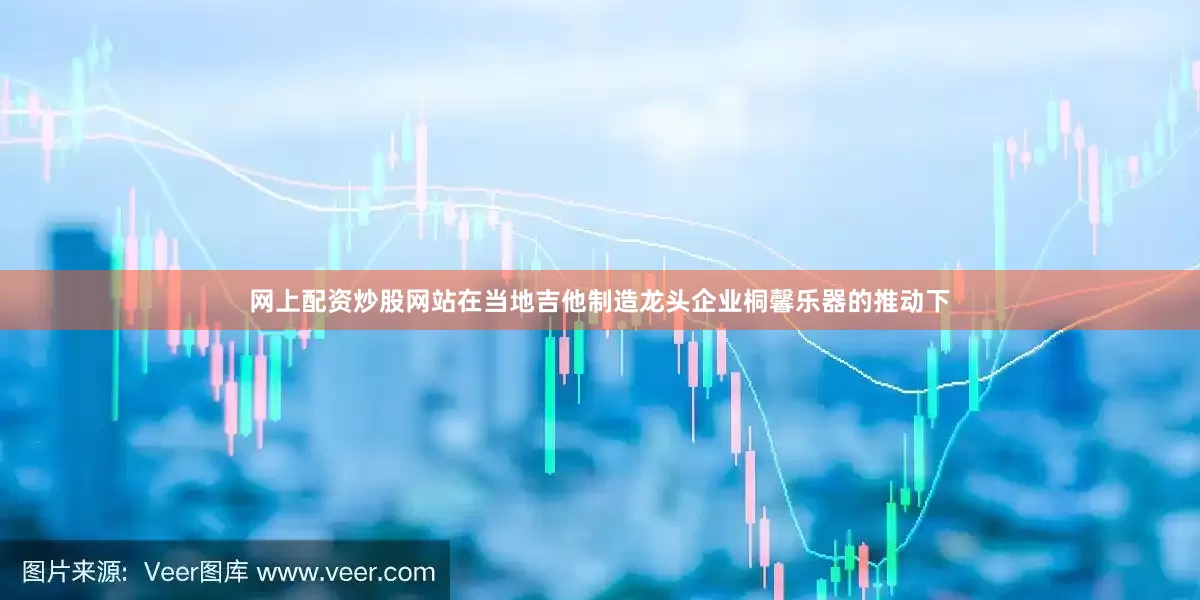 网上配资炒股网站在当地吉他制造龙头企业桐馨乐器的推动下