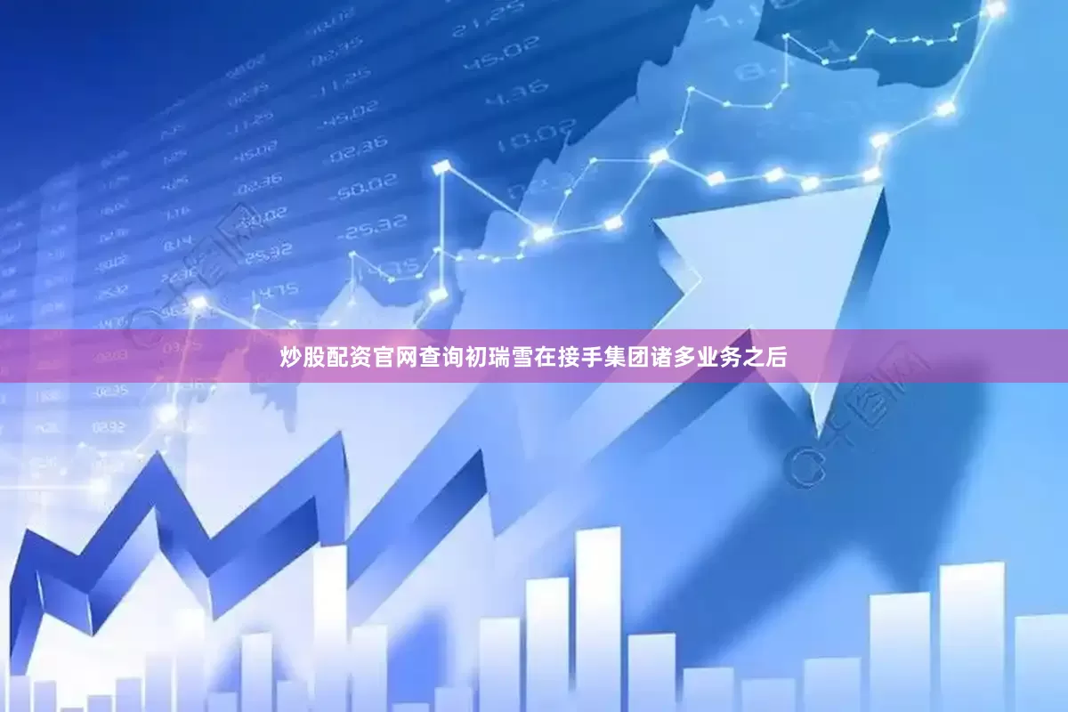 炒股配资官网查询初瑞雪在接手集团诸多业务之后