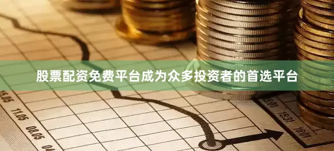 股票配资免费平台成为众多投资者的首选平台