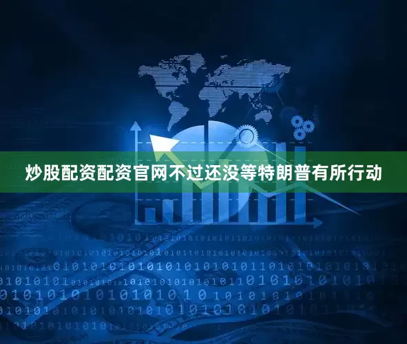 炒股配资配资官网不过还没等特朗普有所行动