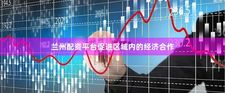 兰州配资平台促进区域内的经济合作