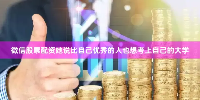 微信股票配资她说比自己优秀的人也想考上自己的大学