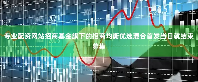 专业配资网站招商基金旗下的招商均衡优选混合首发当日就结束募集