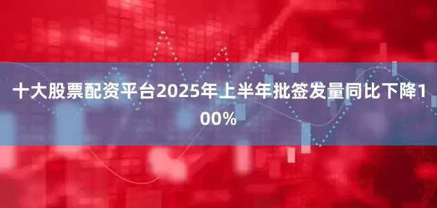 十大股票配资平台2025年上半年批签发量同比下降100%