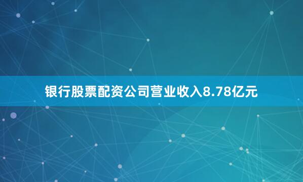 银行股票配资公司营业收入8.78亿元