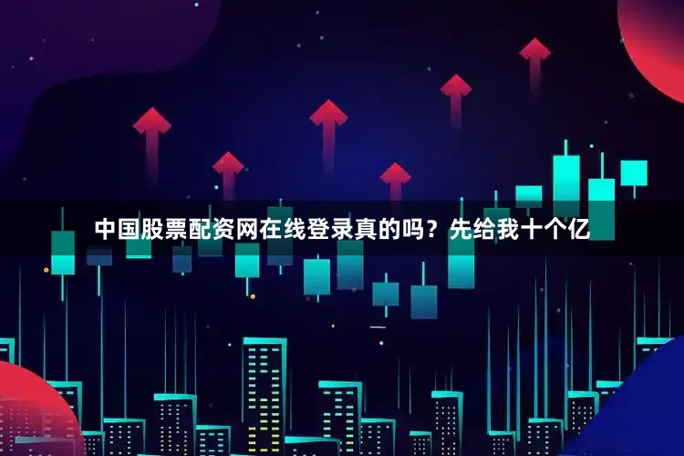 中国股票配资网在线登录真的吗？先给我十个亿