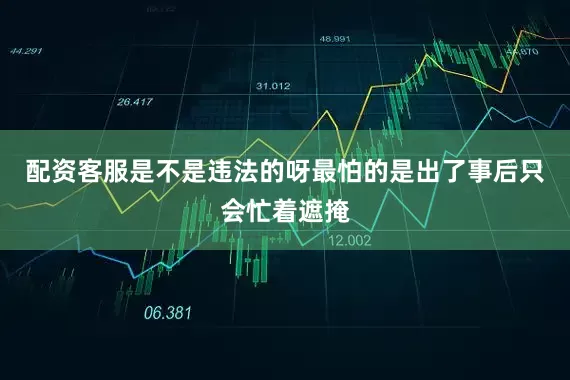 配资客服是不是违法的呀最怕的是出了事后只会忙着遮掩