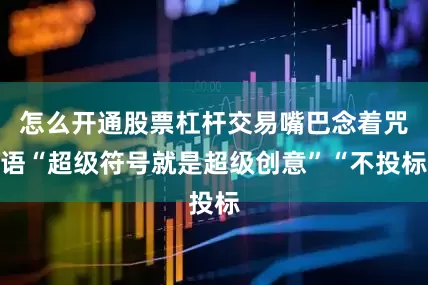 怎么开通股票杠杆交易嘴巴念着咒语“超级符号就是超级创意”“不投标