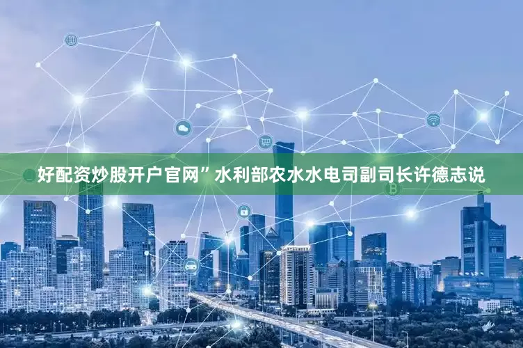 好配资炒股开户官网”水利部农水水电司副司长许德志说