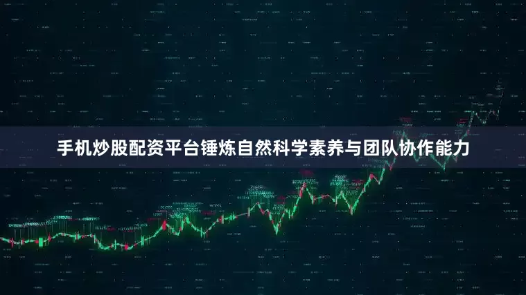 手机炒股配资平台锤炼自然科学素养与团队协作能力