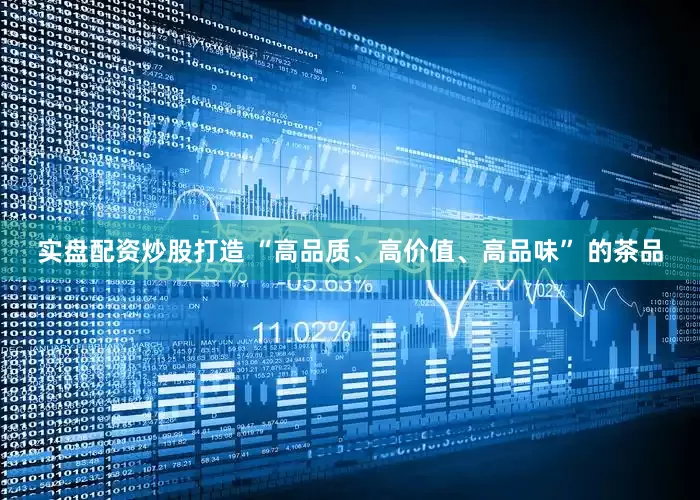 实盘配资炒股打造 “高品质、高价值、高品味” 的茶品