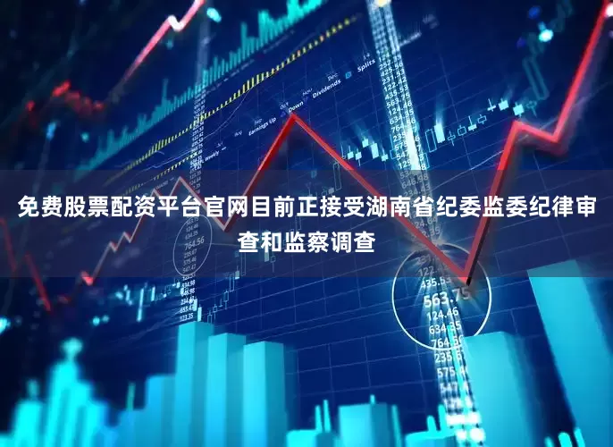 免费股票配资平台官网目前正接受湖南省纪委监委纪律审查和监察调查