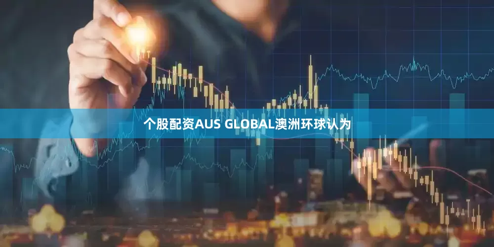 个股配资AUS GLOBAL澳洲环球认为