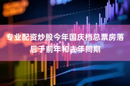 专业配资炒股今年国庆档总票房落后于前年和去年同期