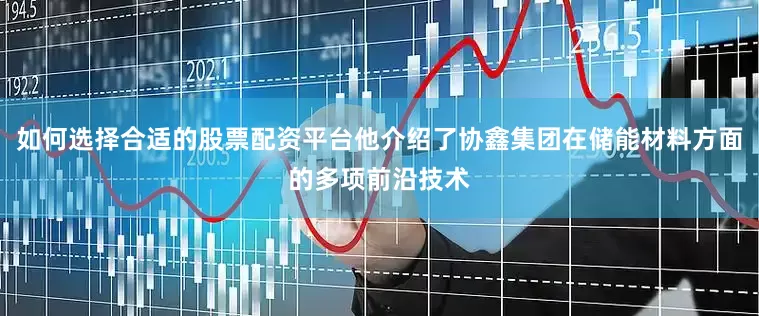 如何选择合适的股票配资平台他介绍了协鑫集团在储能材料方面的多项前沿技术