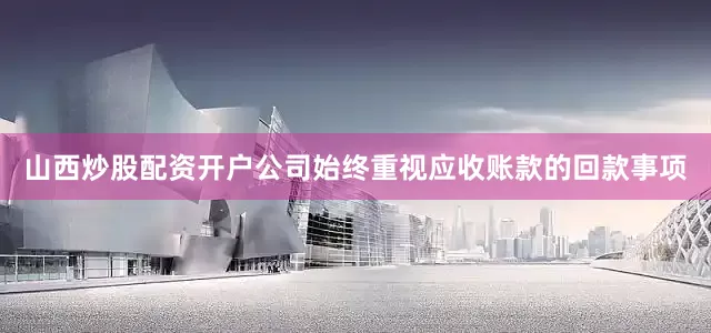 山西炒股配资开户公司始终重视应收账款的回款事项