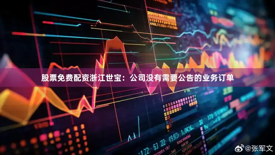 股票免费配资浙江世宝：公司没有需要公告的业务订单