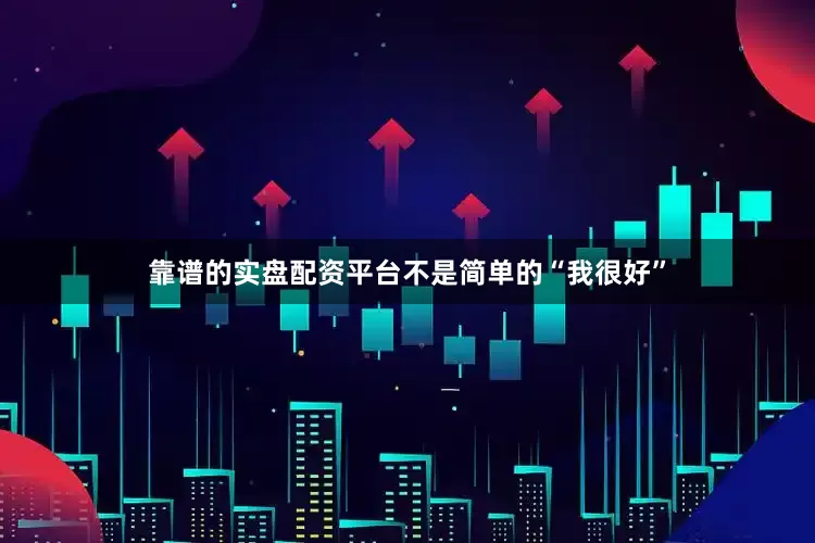 靠谱的实盘配资平台不是简单的“我很好”