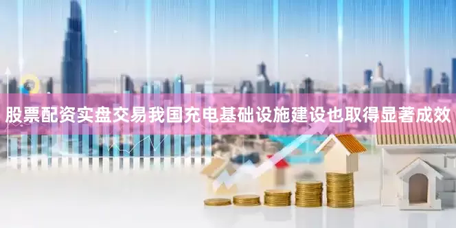 股票配资实盘交易我国充电基础设施建设也取得显著成效