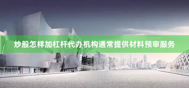 炒股怎样加杠杆代办机构通常提供材料预审服务