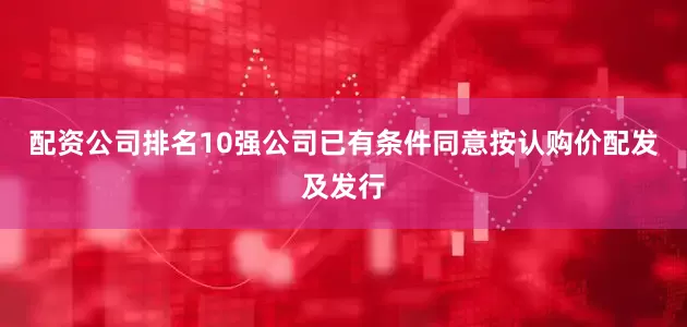 配资公司排名10强公司已有条件同意按认购价配发及发行