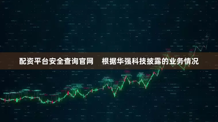 配资平台安全查询官网    　　根据华强科技披露的业务情况