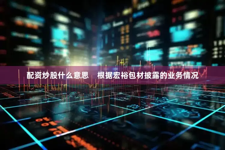 配资炒股什么意思    　　根据宏裕包材披露的业务情况