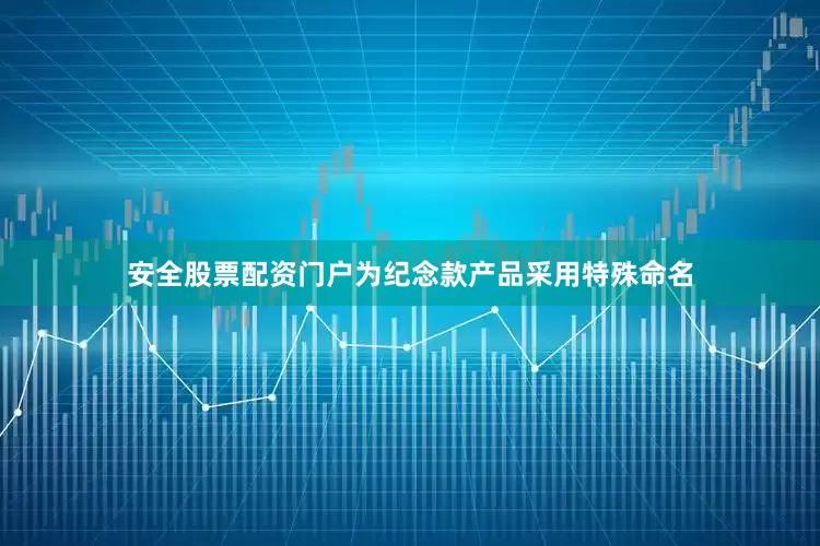 安全股票配资门户为纪念款产品采用特殊命名