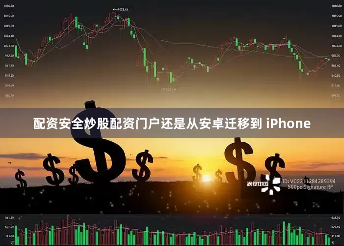 配资安全炒股配资门户还是从安卓迁移到 iPhone