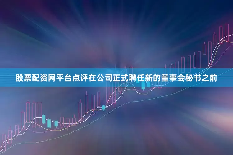股票配资网平台点评在公司正式聘任新的董事会秘书之前