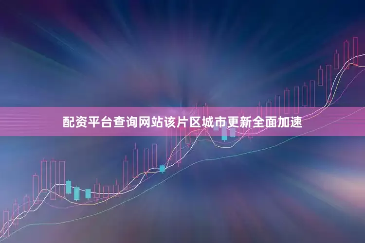 配资平台查询网站该片区城市更新全面加速